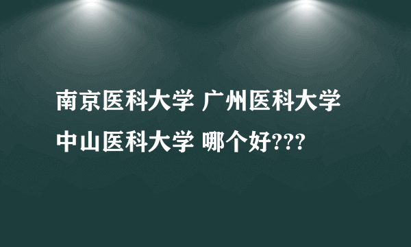 南京医科大学 广州医科大学 中山医科大学 哪个好???