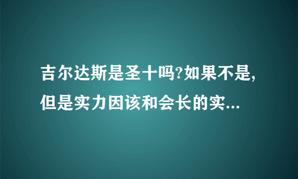 吉尔达斯是圣十吗?如果不是,但是实力因该和会长的实力相当吧?