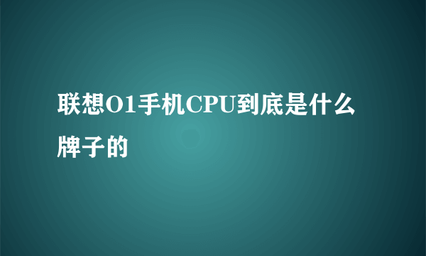 联想O1手机CPU到底是什么牌子的