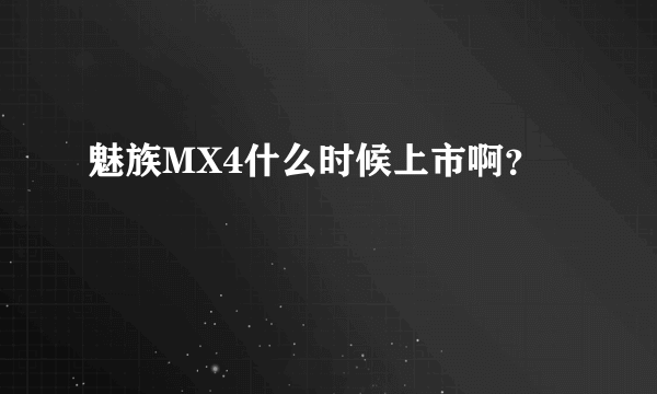 魅族MX4什么时候上市啊？