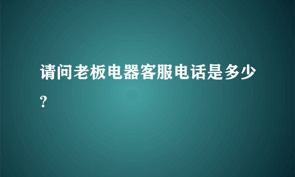 请问老板电器客服电话是多少?