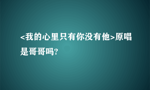 <我的心里只有你没有他>原唱是哥哥吗?