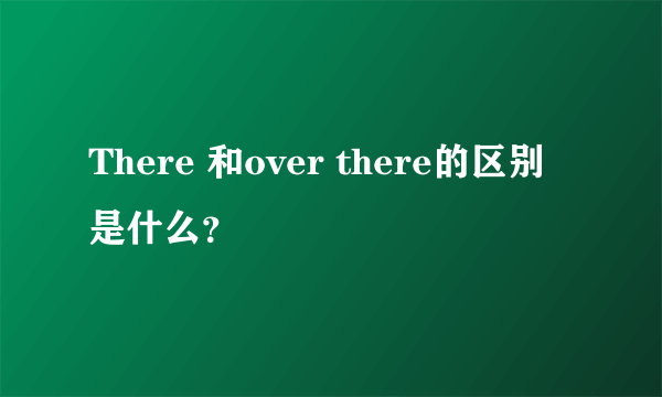 There 和over there的区别是什么？