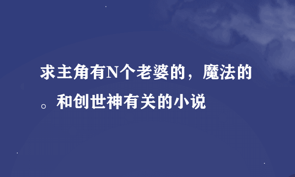 求主角有N个老婆的，魔法的。和创世神有关的小说