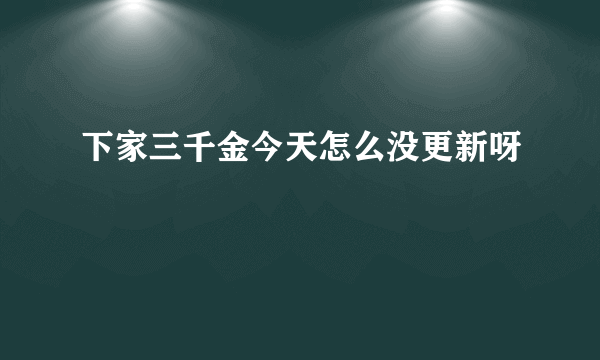 下家三千金今天怎么没更新呀