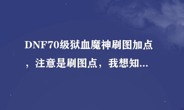 DNF70级狱血魔神刷图加点，注意是刷图点，我想知道的是自己的不是复制的，求高手赐教有人物图片最好了