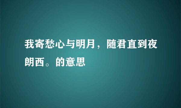 我寄愁心与明月，随君直到夜朗西。的意思