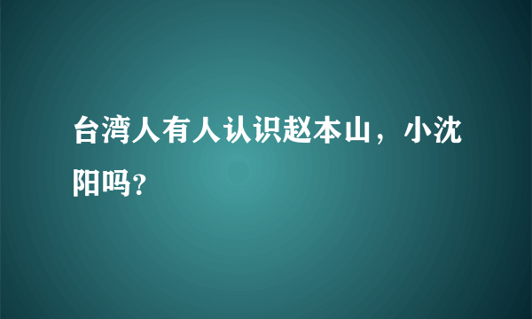 台湾人有人认识赵本山，小沈阳吗？