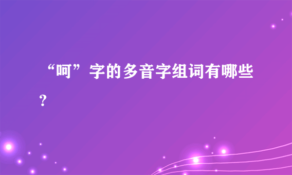 “呵”字的多音字组词有哪些?