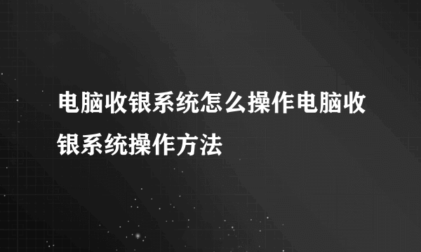 电脑收银系统怎么操作电脑收银系统操作方法