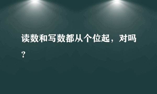 读数和写数都从个位起，对吗？