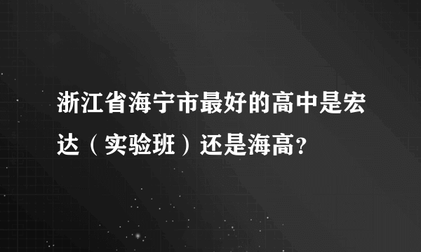 浙江省海宁市最好的高中是宏达（实验班）还是海高？