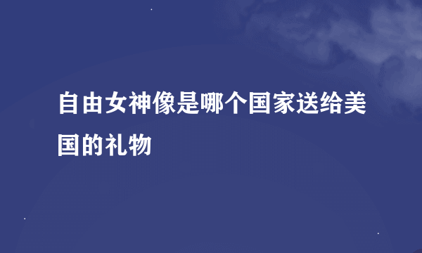 自由女神像是哪个国家送给美国的礼物