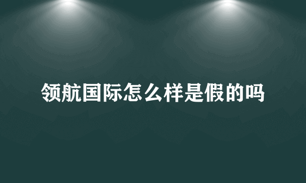 领航国际怎么样是假的吗