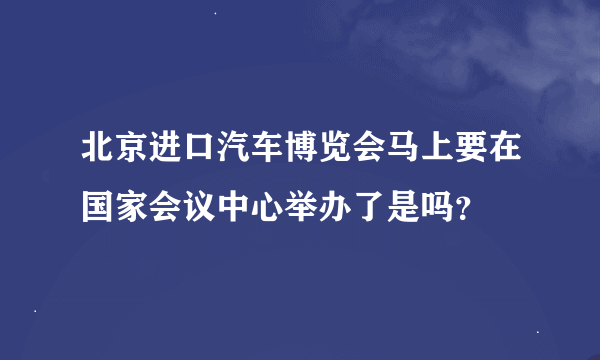 北京进口汽车博览会马上要在国家会议中心举办了是吗？