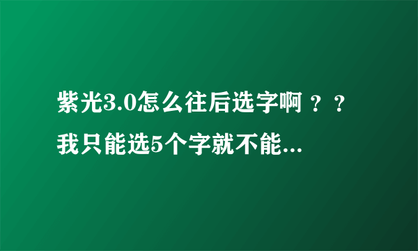 紫光3.0怎么往后选字啊 ？？我只能选5个字就不能往下走了