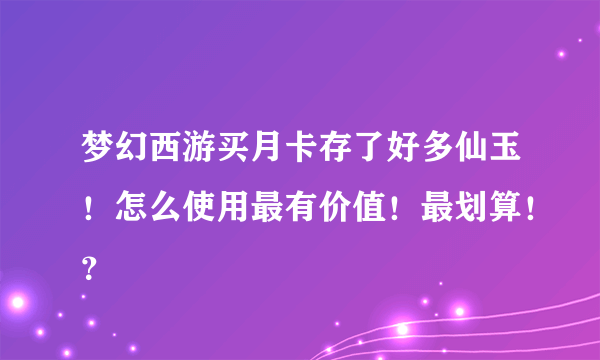 梦幻西游买月卡存了好多仙玉！怎么使用最有价值！最划算！？