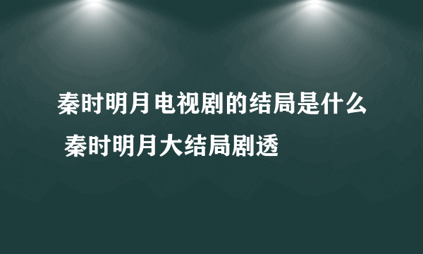 秦时明月电视剧的结局是什么 秦时明月大结局剧透