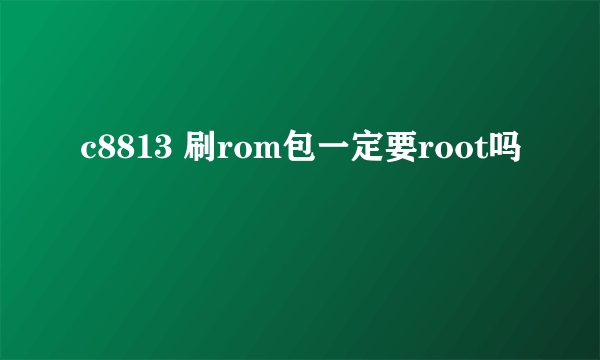 c8813 刷rom包一定要root吗