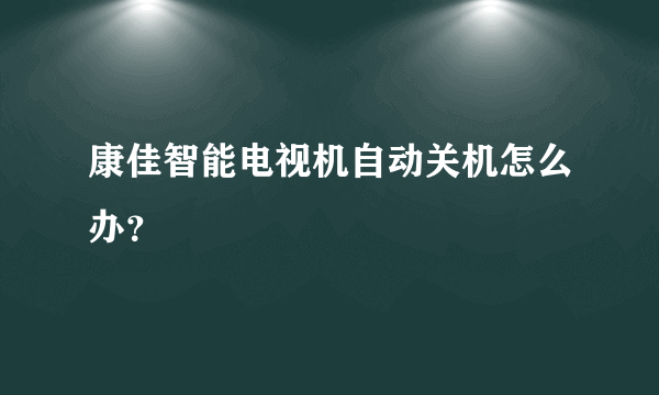 康佳智能电视机自动关机怎么办？