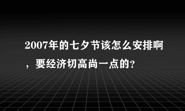 2007年的七夕节该怎么安排啊，要经济切高尚一点的？