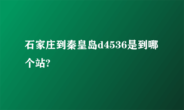 石家庄到秦皇岛d4536是到哪个站?