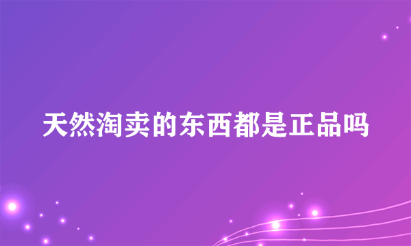 天然淘卖的东西都是正品吗