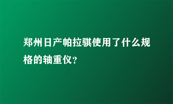 郑州日产帕拉骐使用了什么规格的轴重仪？