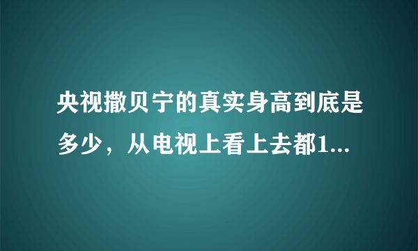 央视撒贝宁的真实身高到底是多少，从电视上看上去都178.5的样子