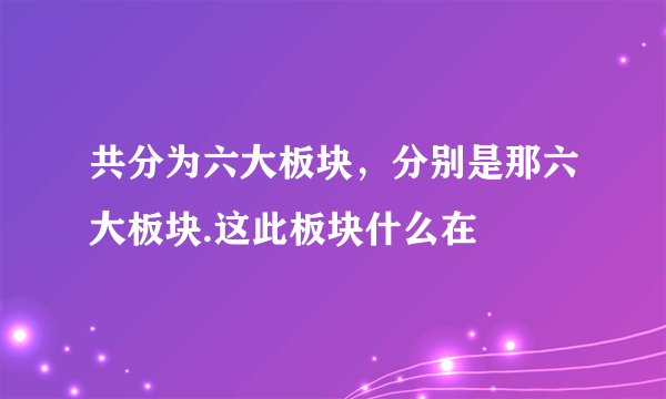 共分为六大板块，分别是那六大板块.这此板块什么在