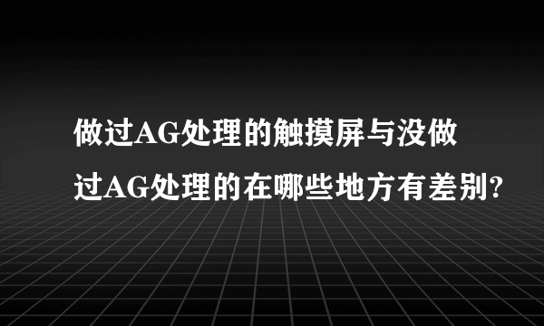 做过AG处理的触摸屏与没做过AG处理的在哪些地方有差别?