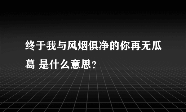 终于我与风烟俱净的你再无瓜葛 是什么意思？