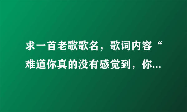 求一首老歌歌名，歌词内容“难道你真的没有感觉到，你对我来说是多么的重要”