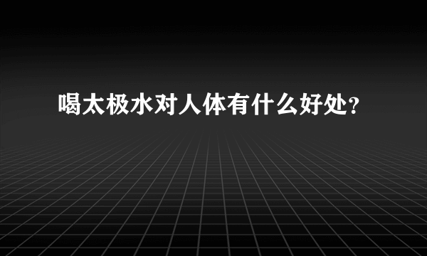 喝太极水对人体有什么好处？