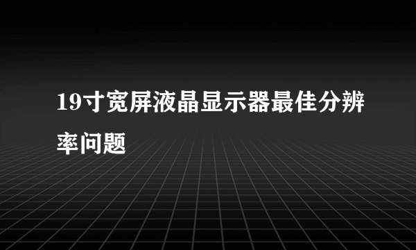 19寸宽屏液晶显示器最佳分辨率问题