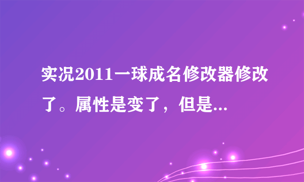 实况2011一球成名修改器修改了。属性是变了，但是感觉不出来，