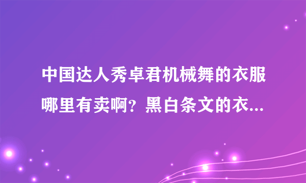 中国达人秀卓君机械舞的衣服哪里有卖啊？黑白条文的衣服和黑色的裤子！