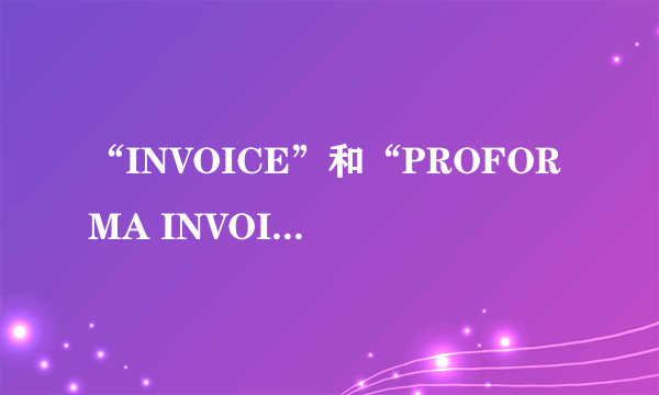 “INVOICE”和“PROFORMA INVOICE”有什么区别？