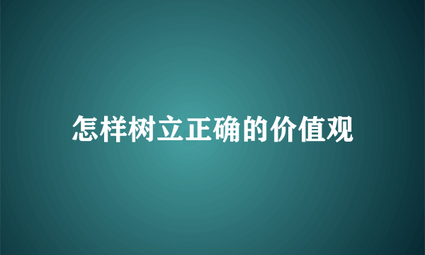 怎样树立正确的价值观