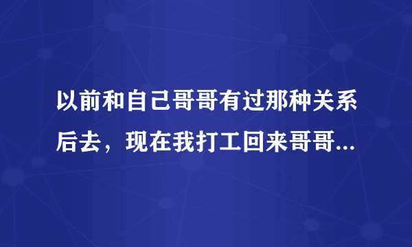 以前和自己哥哥有过那种关系后去，现在我打工回来哥哥还这样缠住我那样？请问该怎么处理这事，我不想让人