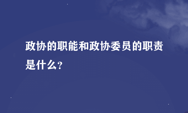 政协的职能和政协委员的职责是什么？