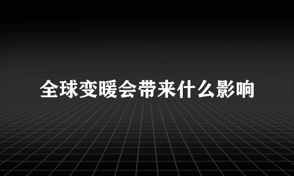 全球变暖会带来什么影响