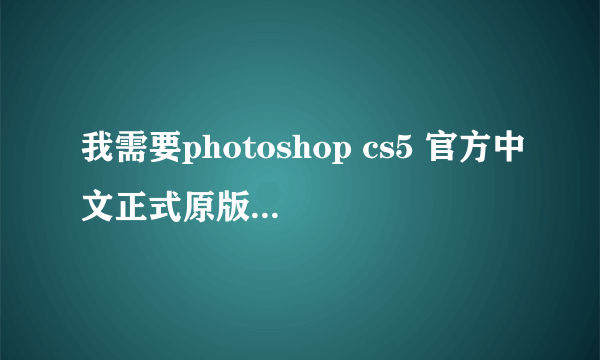 我需要photoshop cs5 官方中文正式原版下载与破解，你哪个群满员了。。