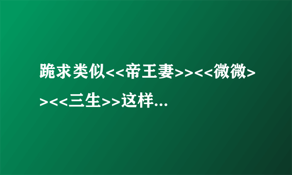 跪求类似<<帝王妻>><<微微>><<三生>>这样情节稍轻松,男女主强大,结局HE的小言~