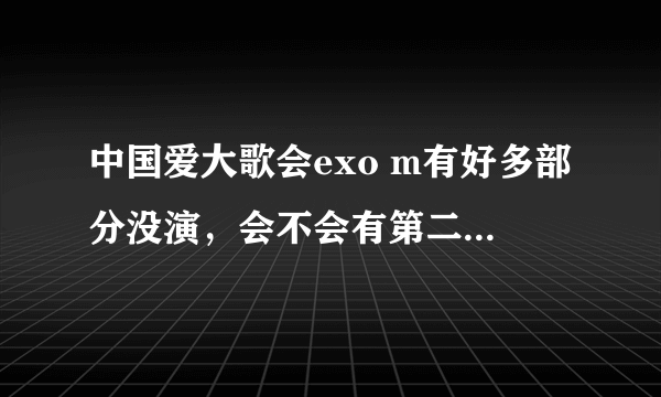 中国爱大歌会exo m有好多部分没演，会不会有第二期？？如果有的话，什么时候播