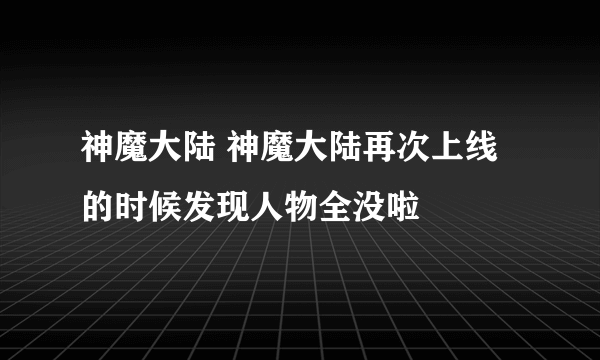 神魔大陆 神魔大陆再次上线的时候发现人物全没啦