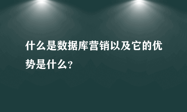 什么是数据库营销以及它的优势是什么？