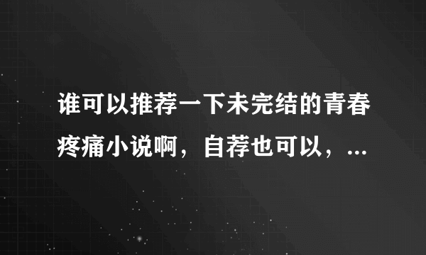 谁可以推荐一下未完结的青春疼痛小说啊，自荐也可以，因为我们社想出版这个类型的书，请尽快回答哦