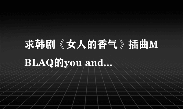 求韩剧《女人的香气》插曲MBLAQ的you and i ，金俊秀的you are so beautiful ,金荷娜的bluebird 。谢谢！