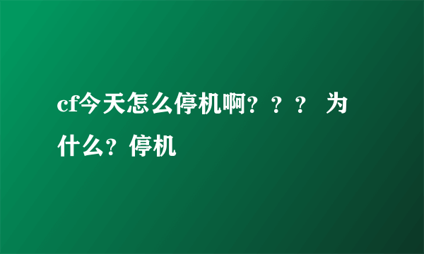 cf今天怎么停机啊？？？ 为什么？停机